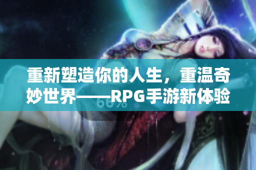 重新塑造你的人生，重温奇妙世界——RPG手游新体验