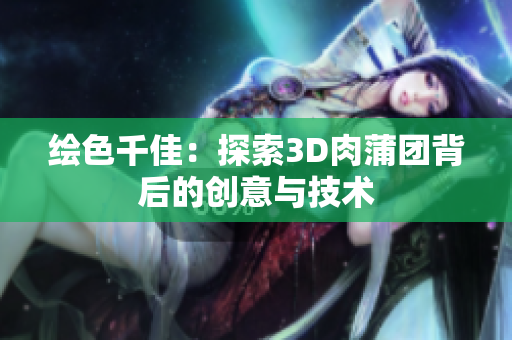 绘色千佳：探索3D肉蒲团背后的创意与技术