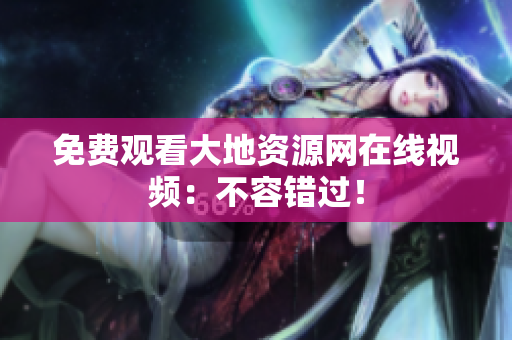 免费观看大地资源网在线视频：不容错过！