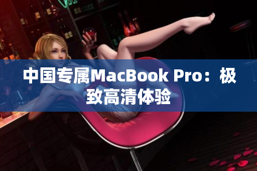 中国专属MacBook Pro：极致高清体验
