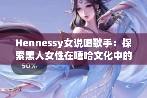 Hennessy女说唱歌手：探索黑人女性在嘻哈文化中的地位
