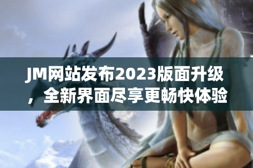 JM网站发布2023版面升级，全新界面尽享更畅快体验