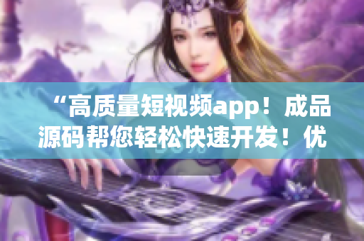 “高质量短视频app！成品源码帮您轻松快速开发！优点超出想象！”