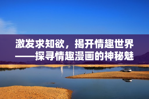 激发求知欲，揭开情趣世界——探寻情趣漫画的神秘魅力