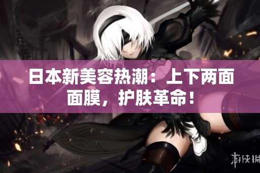 日本新美容热潮：上下两面面膜，护肤革命！