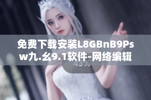 免费下载安装L8GBnB9Psw九.幺9.1软件-网络编辑必备