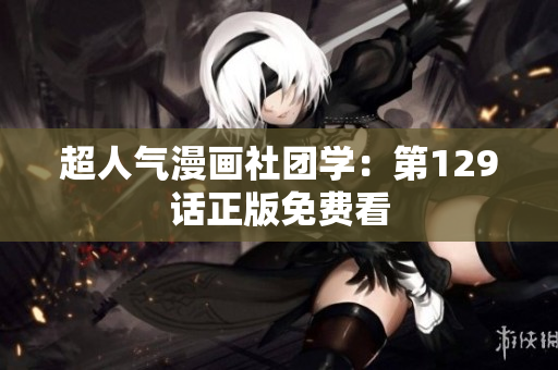超人气漫画社团学：第129话正版免费看