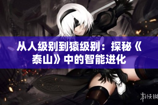 从人级别到猿级别：探秘《泰山》中的智能进化