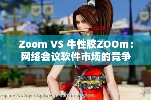 Zoom VS 牛性胶ZOOm：网络会议软件市场的竞争