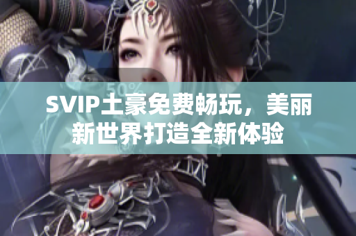 SVIP土豪免费畅玩，美丽新世界打造全新体验