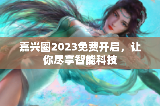 嘉兴圈2023免费开启，让你尽享智能科技