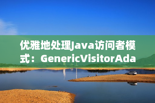 优雅地处理Java访问者模式：GenericVisitorAdapter