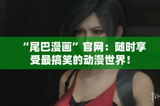 “尾巴漫画”官网：随时享受最搞笑的动漫世界！