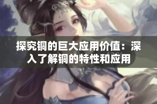 探究铜的巨大应用价值：深入了解铜的特性和应用