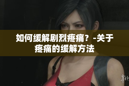 如何缓解剧烈疼痛？-关于疼痛的缓解方法