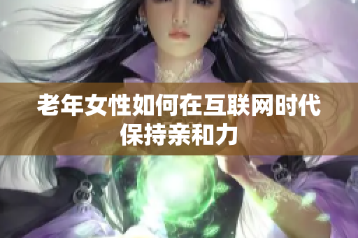 老年女性如何在互联网时代保持亲和力
