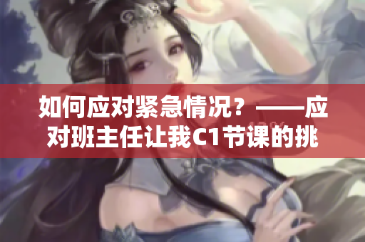 如何应对紧急情况？——应对班主任让我C1节课的挑战