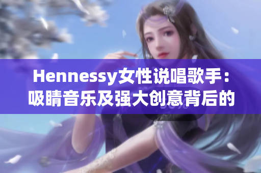 Hennessy女性说唱歌手：吸睛音乐及强大创意背后的力量