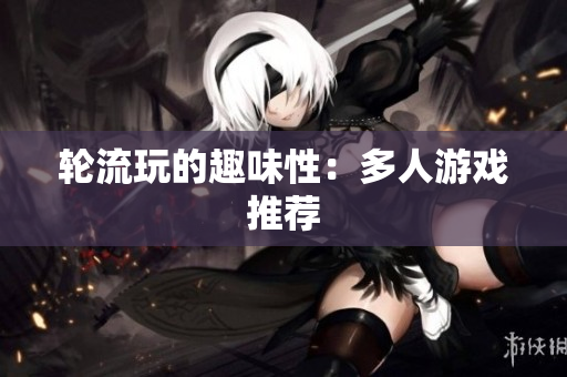 轮流玩的趣味性：多人游戏推荐