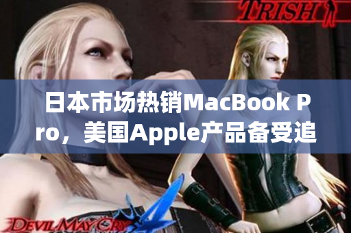 日本市场热销MacBook Pro，美国Apple产品备受追捧