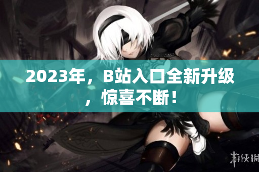 2023年，B站入口全新升级，惊喜不断！