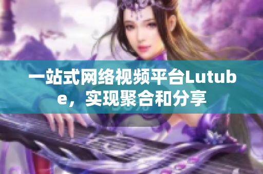 一站式网络视频平台Lutube，实现聚合和分享
