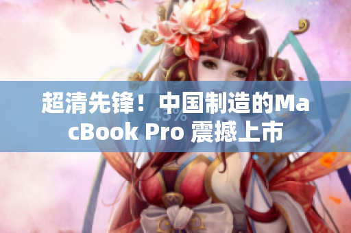 超清先锋！中国制造的MacBook Pro 震撼上市