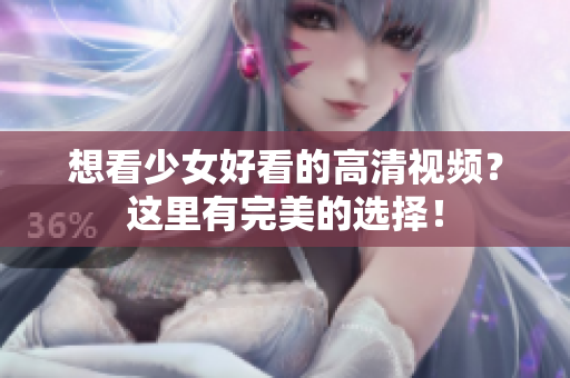 想看少女好看的高清视频？这里有完美的选择！