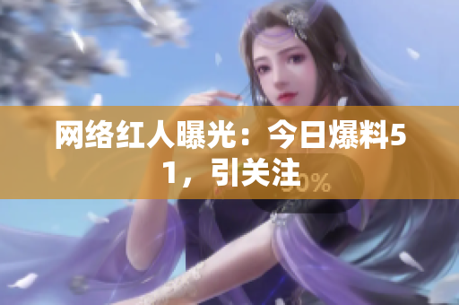 网络红人曝光：今日爆料51，引关注