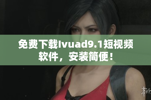 免费下载Ivuad9.1短视频软件，安装简便！