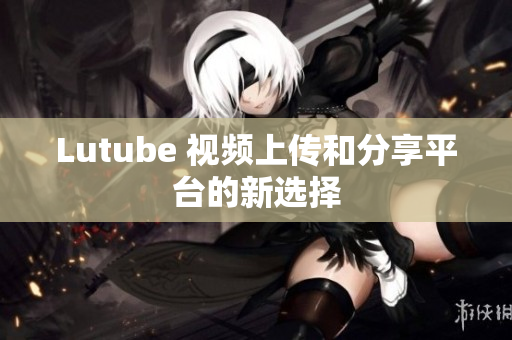 Lutube 视频上传和分享平台的新选择