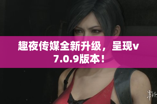 趣夜传媒全新升级，呈现v7.0.9版本！