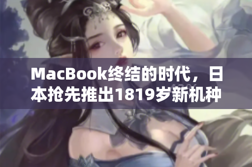 MacBook终结的时代，日本抢先推出1819岁新机种