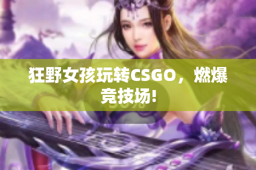 狂野女孩玩转CSGO，燃爆竞技场!