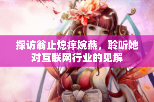 探访翁止熄痒婉燕，聆听她对互联网行业的见解