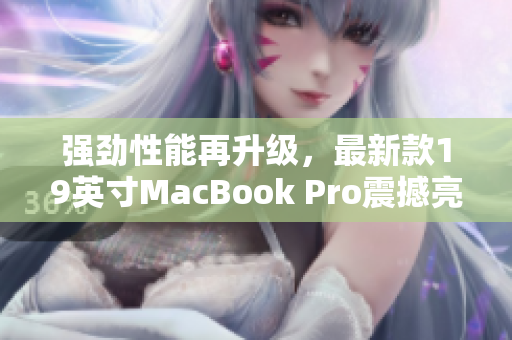 强劲性能再升级，最新款19英寸MacBook Pro震撼亮相