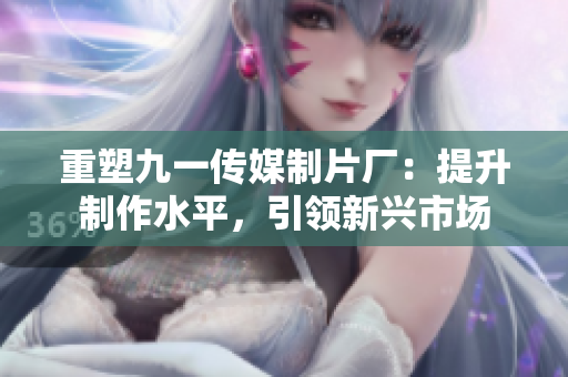 重塑九一传媒制片厂：提升制作水平，引领新兴市场