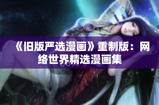 《旧版严选漫画》重制版：网络世界精选漫画集