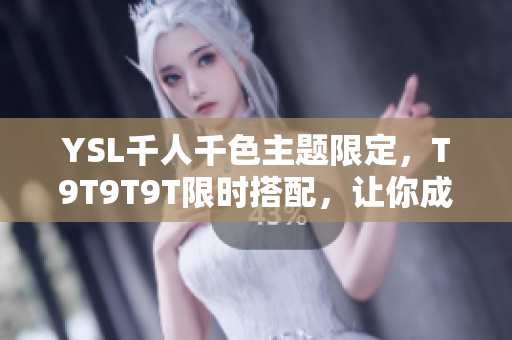 YSL千人千色主题限定，T9T9T9T限时搭配，让你成为时尚焦点
