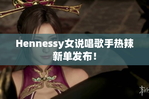 Hennessy女说唱歌手热辣新单发布！
