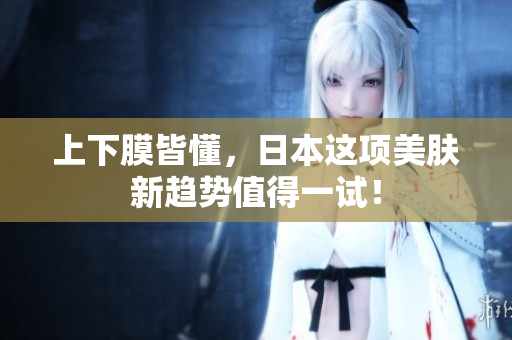 上下膜皆懂，日本这项美肤新趋势值得一试！