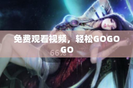 免费观看视频，轻松GOGOGO