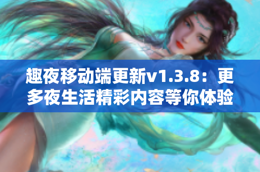 趣夜移动端更新v1.3.8：更多夜生活精彩内容等你体验