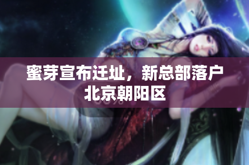 蜜芽宣布迁址，新总部落户北京朝阳区