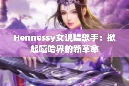 Hennessy女说唱歌手：掀起嘻哈界的新革命