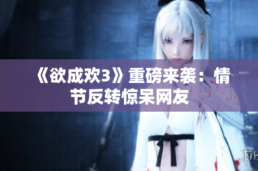 《欲成欢3》重磅来袭：情节反转惊呆网友