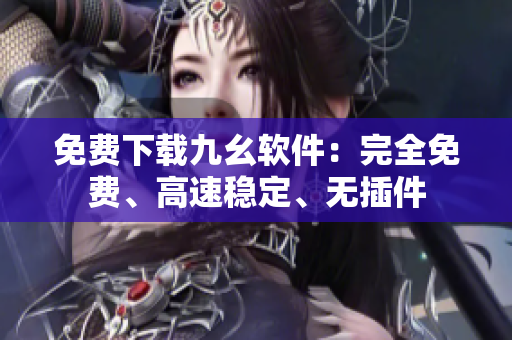 免费下载九幺软件：完全免费、高速稳定、无插件