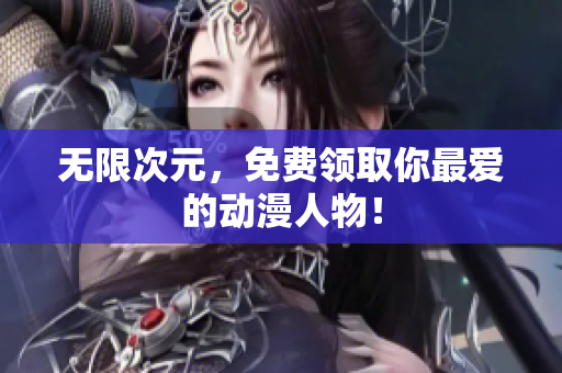 无限次元，免费领取你最爱的动漫人物！