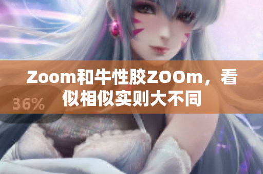 Zoom和牛性胶ZOOm，看似相似实则大不同