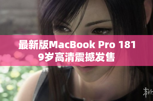 最新版MacBook Pro 1819岁高清震撼发售